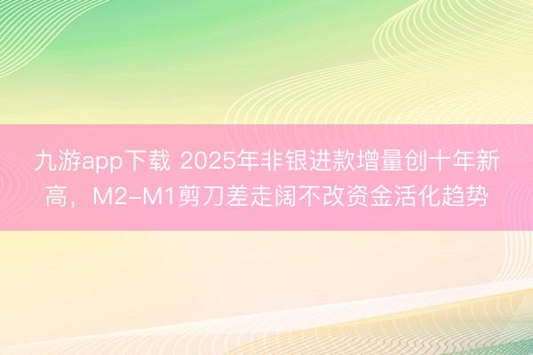 九游app下载 2025年非银进款增量创十年新高，M2-M1剪刀差走阔不改资金活化趋势