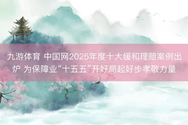 九游体育 中国网2025年度十大缓和理赔案例出炉 为保障业“十五五”开好局起好步孝敬力量
