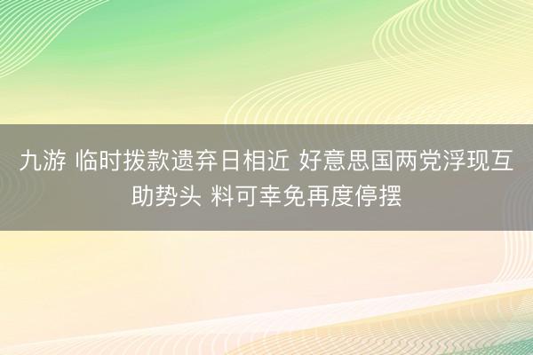 九游 临时拨款遗弃日相近 好意思国两党浮现互助势头 料可幸免再度停摆