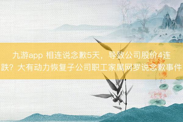 九游app 相连说念歉5天，导致公司股价4连跌？大有动力恢复子公司职工家属网罗说念歉事件