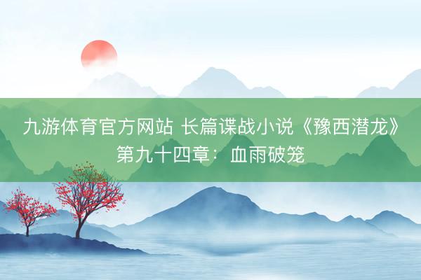 九游体育官方网站 长篇谍战小说《豫西潜龙》第九十四章：血雨破笼