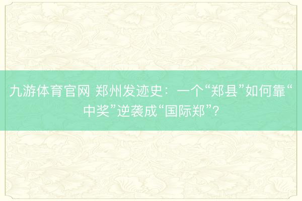 九游体育官网 郑州发迹史：一个“郑县”如何靠“中奖”逆袭成“国际郑”？