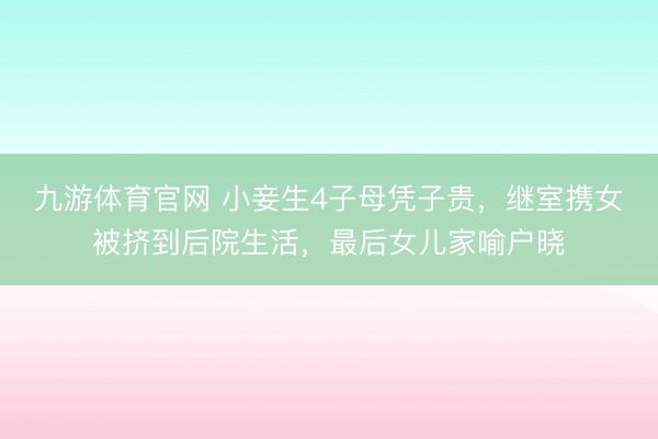 九游体育官网 小妾生4子母凭子贵，继室携女被挤到后院生活，最后女儿家喻户晓