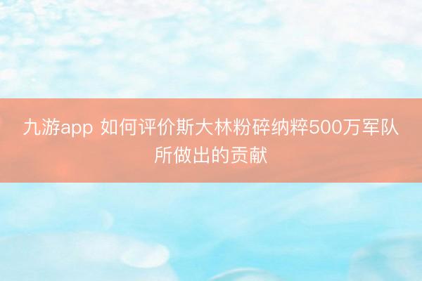 九游app 如何评价斯大林粉碎纳粹500万军队所做出的贡献