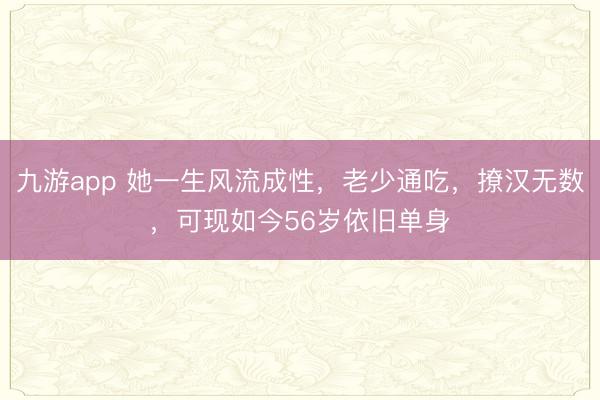 九游app 她一生风流成性，老少通吃，撩汉无数，可现如今56岁依旧单身