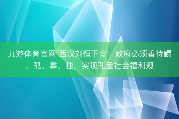 九游体育官网 西汉刘恒下令：政府必须善待鳏、孤、寡、独，实现孔孟社会福利观