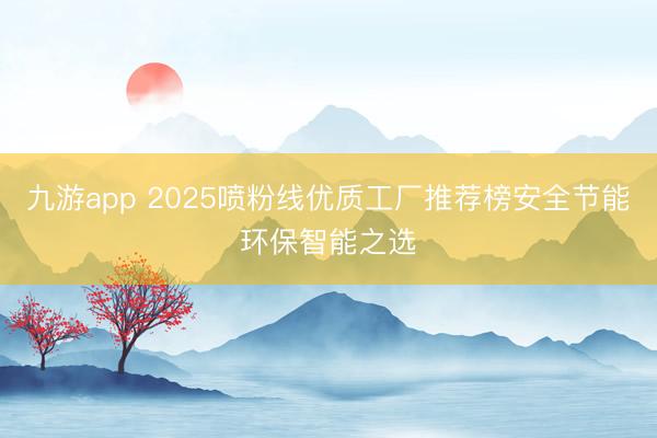 九游app 2025喷粉线优质工厂推荐榜安全节能环保智能之选