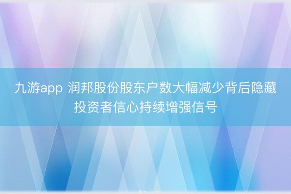 九游app 润邦股份股东户数大幅减少背后隐藏投资者信心持续增强信号
