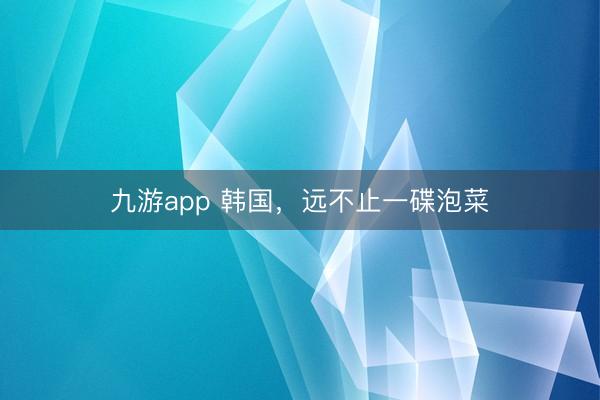 九游app 韩国，远不止一碟泡菜