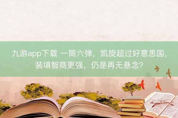 九游app下载 一筒六弹，凯旋超过好意思国，装填智商更强，仍是再无悬念？