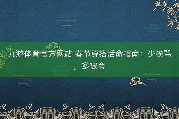 九游体育官方网站 春节穿搭活命指南：少挨骂，多被夸