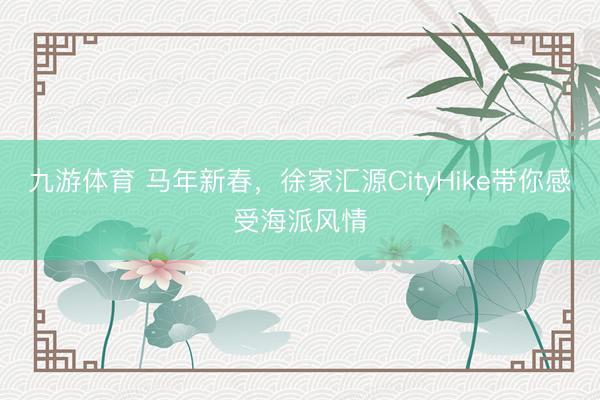 九游体育 马年新春,徐家汇源CityHike带你感受海派风情