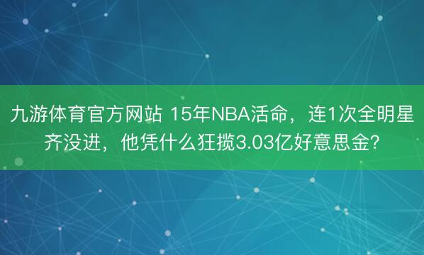 九游体育官方网站 15年NBA活命,连1次全明星齐没进,他凭什么狂揽3.03亿好意思金?