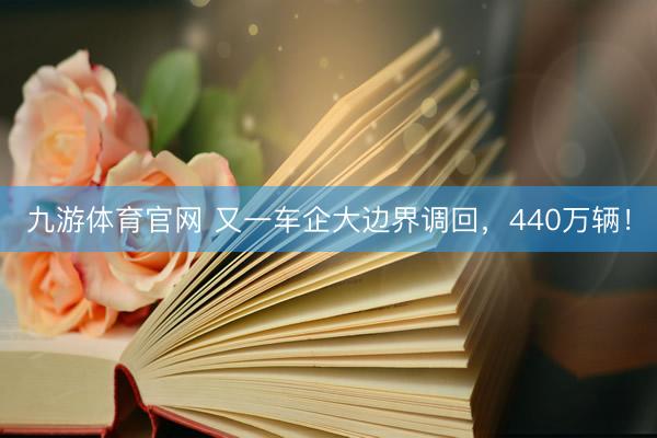 九游体育官网 又一车企大边界调回,440万辆!