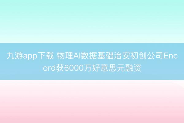 九游app下载 物理AI数据基础治安初创公司Encord获6000万好意思元融资