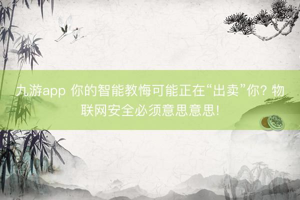 九游app 你的智能教悔可能正在“出卖”你? 物联网安全必须意思意思!
