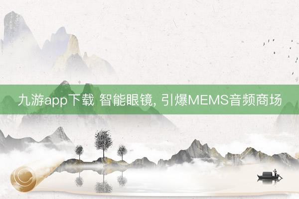 九游app下载 智能眼镜， 引爆MEMS音频商场