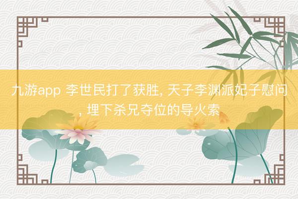 九游app 李世民打了获胜， 天子李渊派妃子慰问， 埋下杀兄夺位的导火索