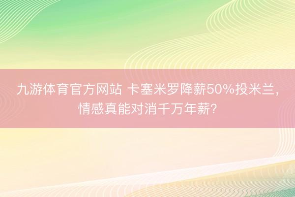 九游体育官方网站 卡塞米罗降薪50%投米兰,情感真能对消千万年薪?