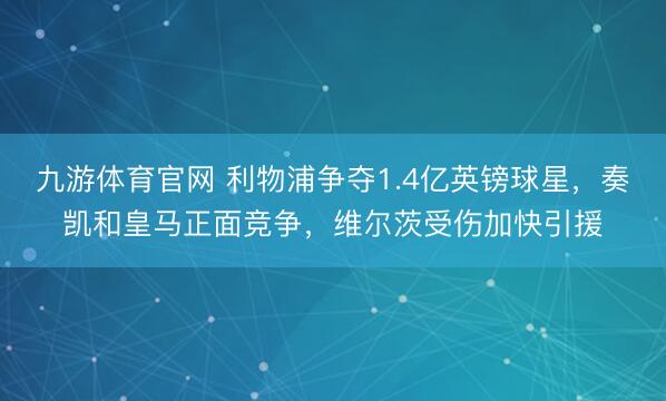 九游体育官网 利物浦争夺1.4亿英镑球星，奏凯和皇马正面竞争，维尔茨受伤加快引援