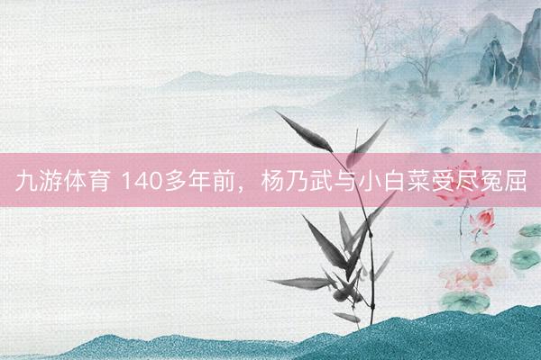 九游体育 140多年前，杨乃武与小白菜受尽冤屈