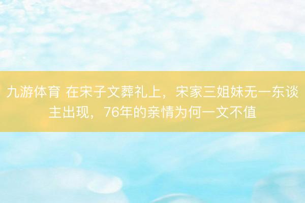 九游体育 在宋子文葬礼上，宋家三姐妹无一东谈主出现，76年的亲情为何一文不值