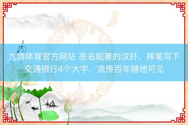 九游体育官方网站 恶名昭著的汉奸，挥笔写下交通银行4个大字，流传百年随地可见