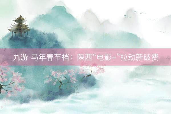 九游 马年春节档：陕西“电影+”拉动新破费