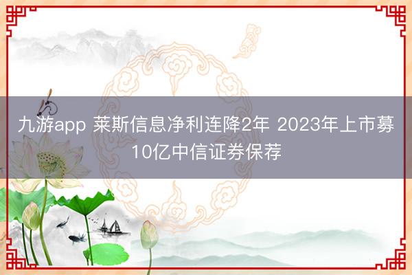 九游app 莱斯信息净利连降2年 2023年上市募10亿中信证券保荐
