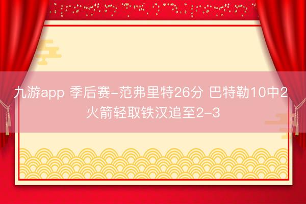 九游app 季后赛-范弗里特26分 巴特勒10中2 火箭轻取铁汉追至2-3
