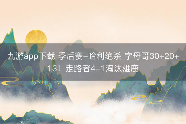 九游app下载 季后赛-哈利绝杀 字母哥30+20+13!走路者4-1淘汰雄鹿