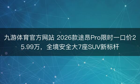九游体育官方网站 2026款途昂Pro限时一口价25.99万，全境安全大7座SUV新标杆