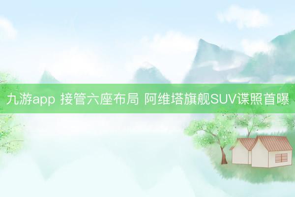 九游app 接管六座布局 阿维塔旗舰SUV谍照首曝