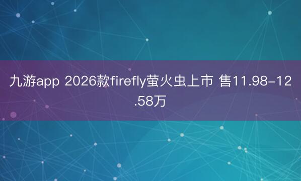 九游app 2026款firefly萤火虫上市 售11.98-12.58万