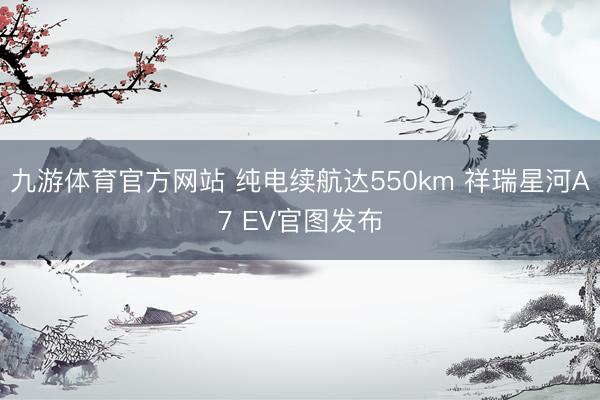 九游体育官方网站 纯电续航达550km 祥瑞星河A7 EV官图发布