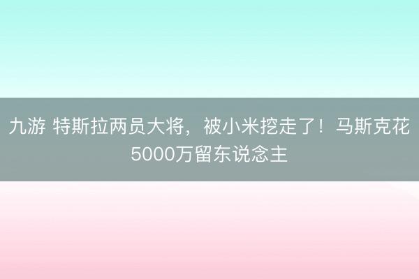九游 特斯拉两员大将，被小米挖走了！马斯克花5000万留东说念主