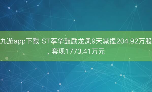 九游app下载 ST萃华鼓励龙凤9天减捏204.92万股, 套现1773.41万元