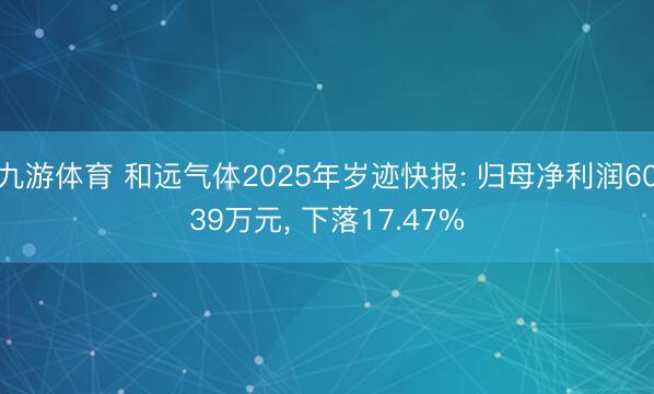 九游体育 和远气体2025年岁迹快报: 归母净利润6039万元， 下落17.47%