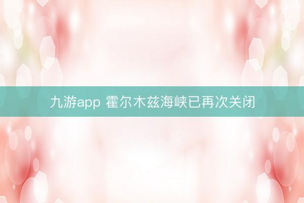 九游app 霍尔木兹海峡已再次关闭