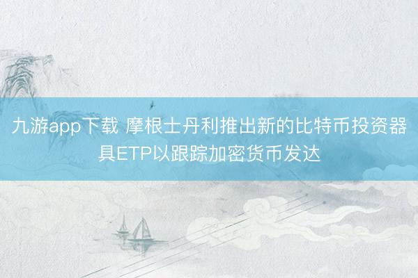 九游app下载 摩根士丹利推出新的比特币投资器具ETP以跟踪加密货币发达