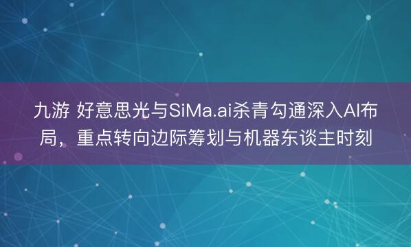 九游 好意思光与SiMa.ai杀青勾通深入AI布局,重点转向边际筹划与机器东谈主时刻