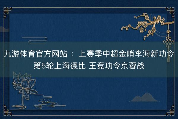 九游体育官方网站 ：上赛季中超金哨李海新功令第5轮上海德比 王竞功令京蓉战