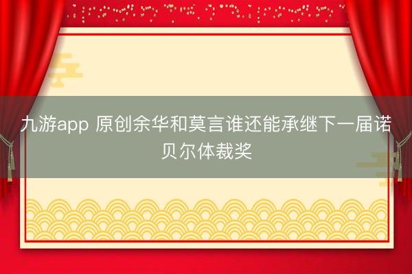 九游app 原创余华和莫言谁还能承继下一届诺贝尔体裁奖