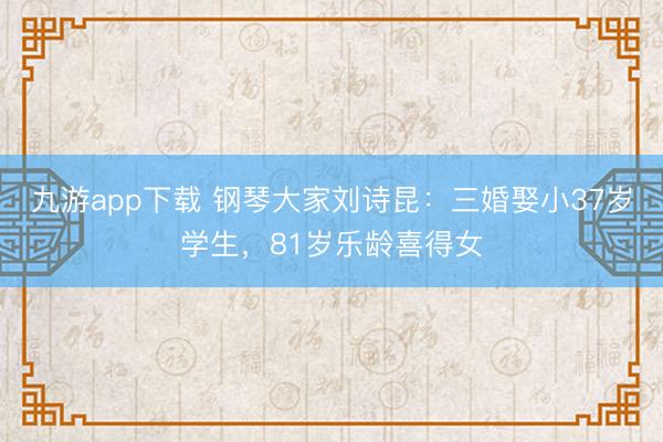 九游app下载 钢琴大家刘诗昆:三婚娶小37岁学生,81岁乐龄喜得女