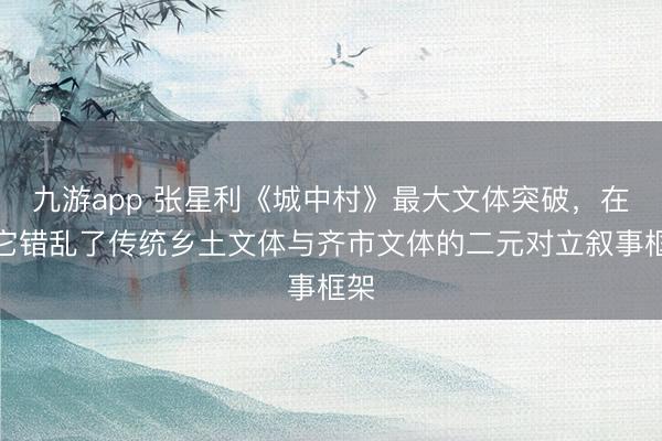 九游app 张星利《城中村》最大文体突破,在于它错乱了传统乡土文体与齐市文体的二元对立叙事框架