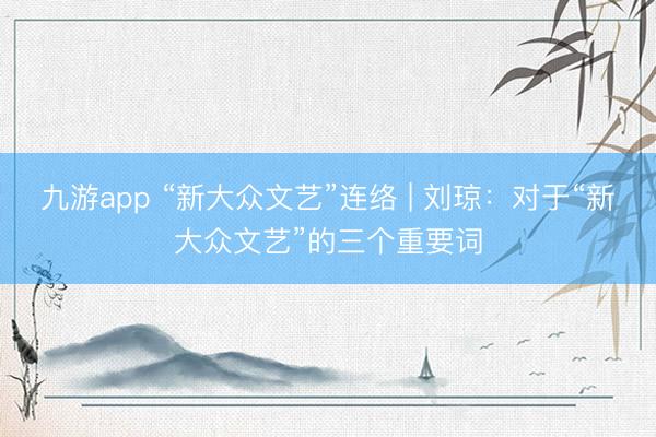 九游app “新大众文艺”连络 | 刘琼：对于“新大众文艺”的三个重要词