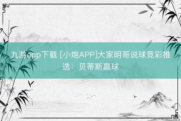 九游app下载 [小炮APP]大家明哥说球竞彩推选：贝蒂斯赢球