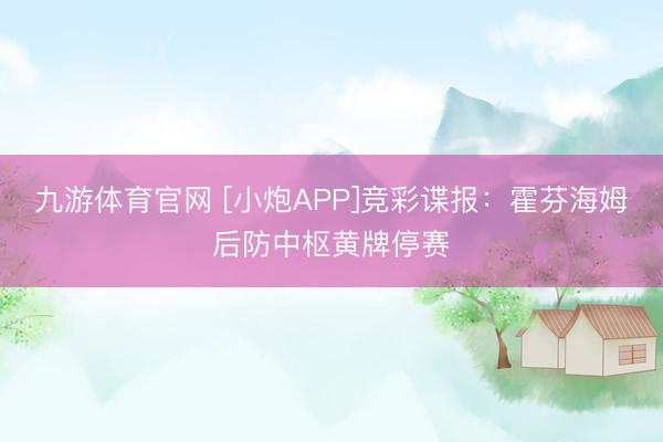 九游体育官网 [小炮APP]竞彩谍报：霍芬海姆后防中枢黄牌停赛