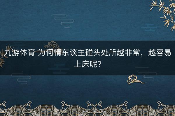 九游体育 为何情东谈主碰头处所越非常,越容易上床呢?