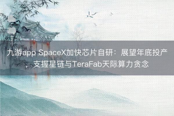 九游app SpaceX加快芯片自研:展望年底投产,支握星链与TeraFab天际算力贪念